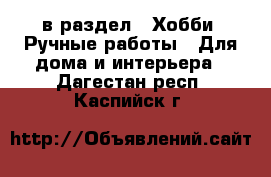  в раздел : Хобби. Ручные работы » Для дома и интерьера . Дагестан респ.,Каспийск г.